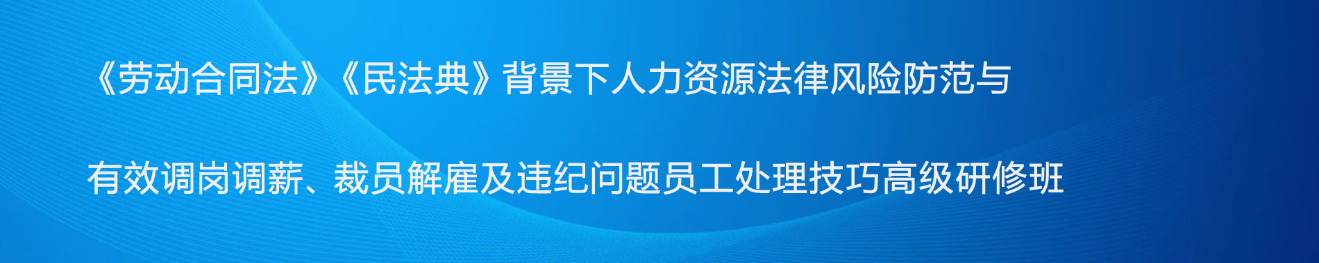 《勞動(dòng)合同法》《民法典》背景下人力資源法律風(fēng)險(xiǎn)防范與有效調(diào)崗調(diào)薪、裁員解雇及違紀(jì)問(wèn)題員工處理技巧高級(jí)研修班